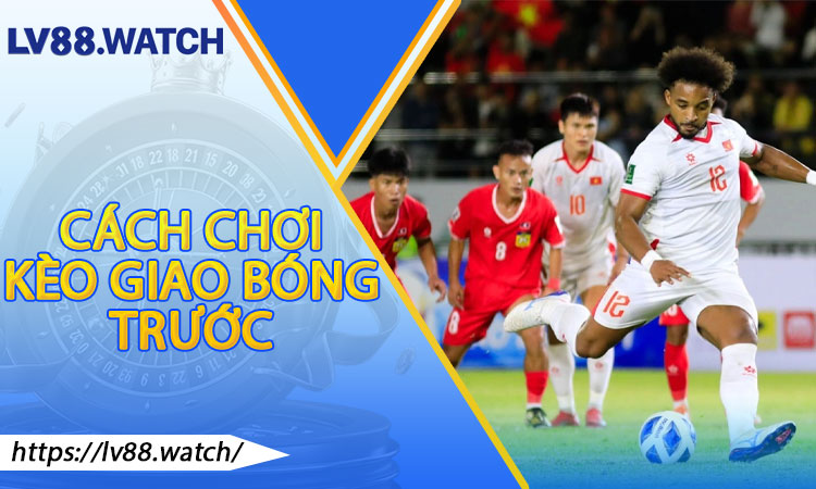 Cách Chơi Kèo Giao Bóng Trước